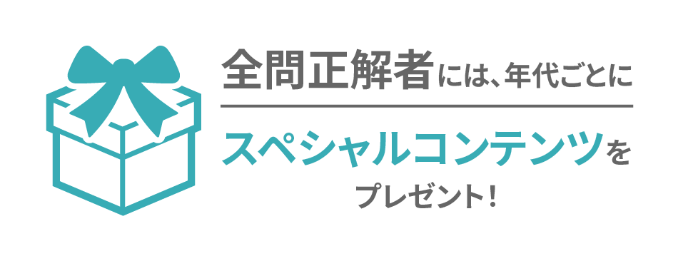 全問正解者には、年代ごとにスペシャルコンテンツをプレゼント！
